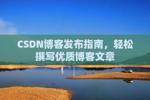 CSDN博客发布指南,轻松撰写优质博客文章